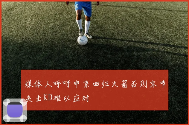 媒体人呼吁申京回归火箭否则末节夹击KD难以应对