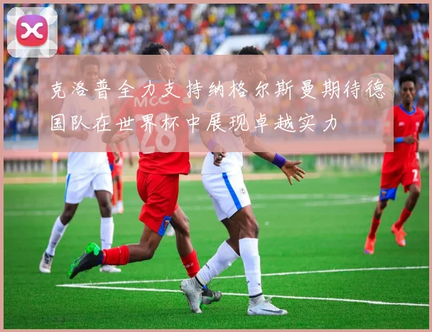 克洛普全力支持纳格尔斯曼期待德国队在世界杯中展现卓越实力