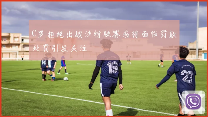 C罗拒绝出战沙特联赛或将面临罚款处罚引发关注