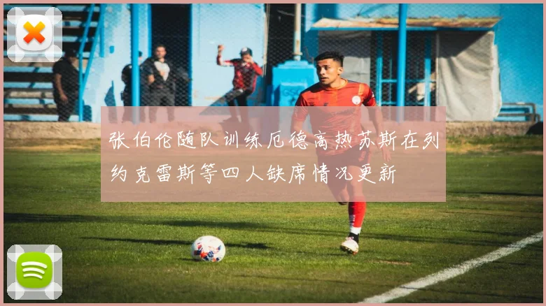 张伯伦随队训练厄德高热苏斯在列约克雷斯等四人缺席情况更新