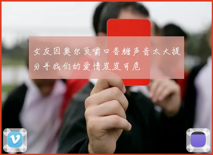 女友因奥尔莫嚼口香糖声音太大提分手我们的爱情岌岌可危