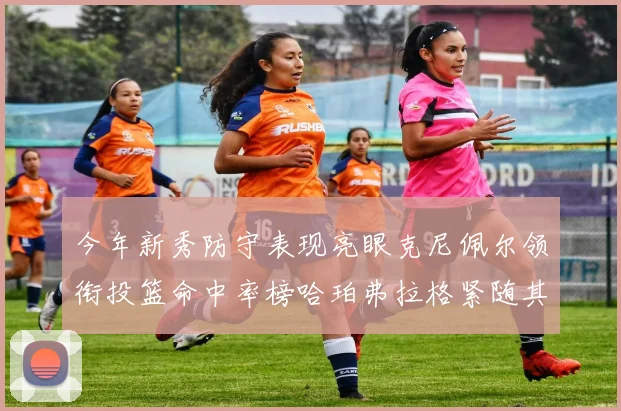 今年新秀防守表现亮眼克尼佩尔领衔投篮命中率榜哈珀弗拉格紧随其后