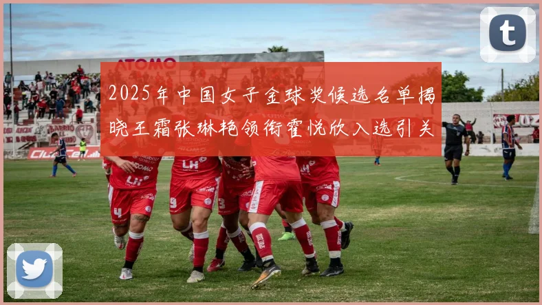 2025年中国女子金球奖候选名单揭晓王霜张琳艳领衔霍悦欣入选引关注