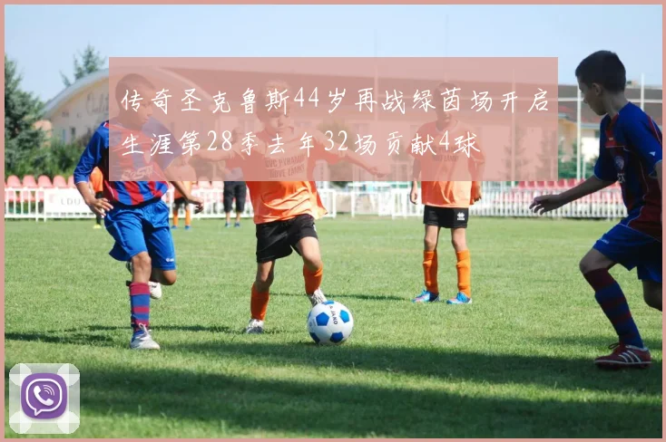 传奇圣克鲁斯44岁再战绿茵场开启生涯第28季去年32场贡献4球