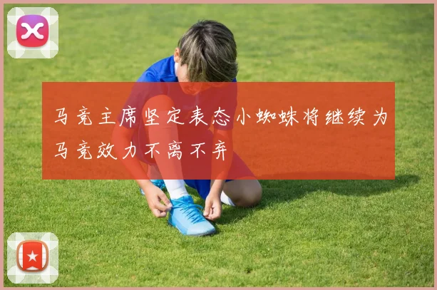 马竞主席坚定表态小蜘蛛将继续为马竞效力不离不弃