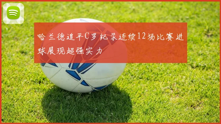 哈兰德追平C罗纪录连续12场比赛进球展现超强实力