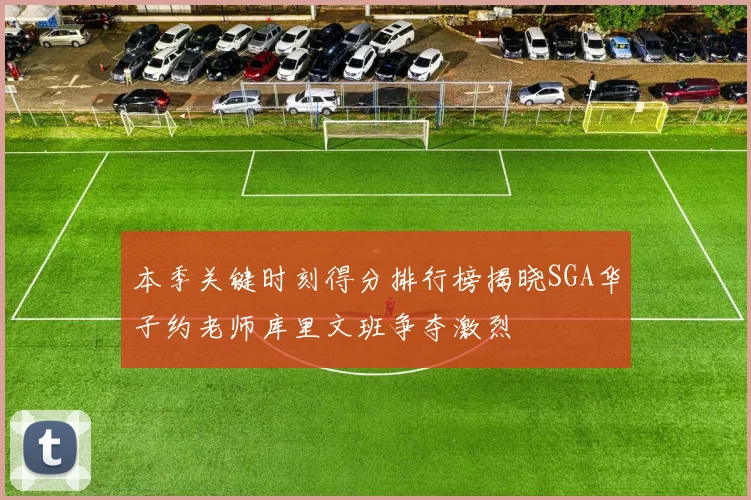 本季关键时刻得分排行榜揭晓SGA华子约老师库里文班争夺激烈