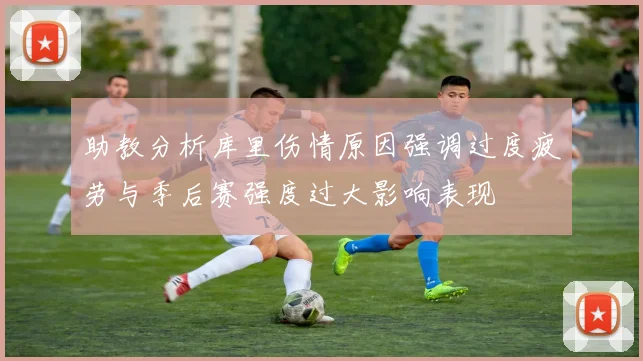 助教分析库里伤情原因强调过度疲劳与季后赛强度过大影响表现
