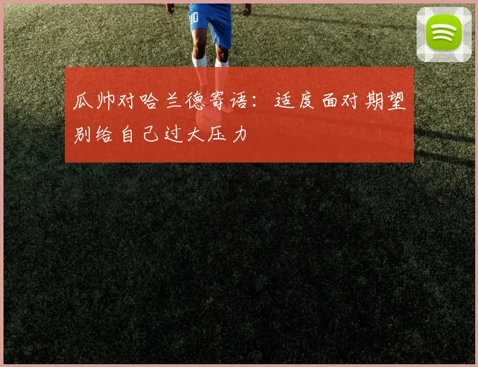 瓜帅对哈兰德寄语：适度面对期望别给自己过大压力