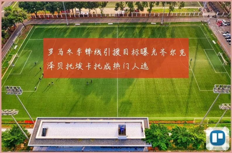 罗马冬季锋线引援目标曝光齐尔克泽贝托埃卡托成热门人选