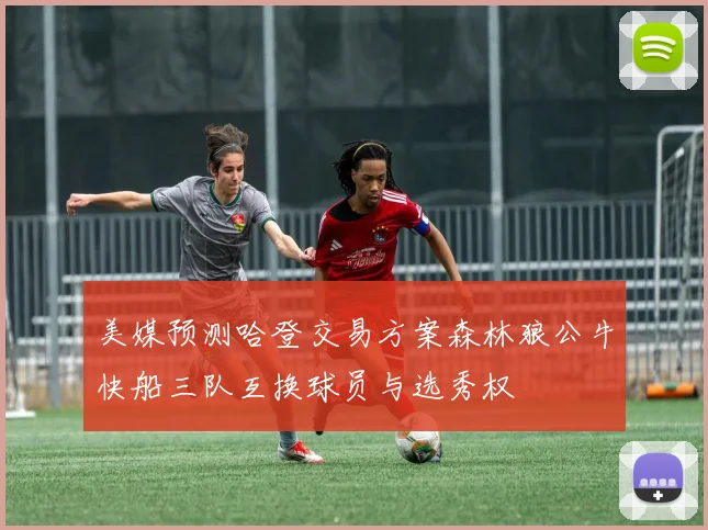 美媒预测哈登交易方案森林狼公牛快船三队互换球员与选秀权