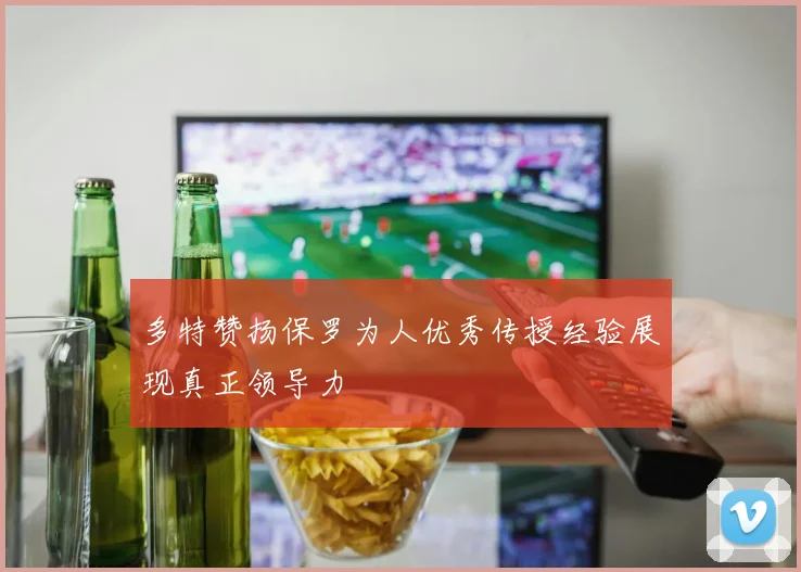 多特赞扬保罗为人优秀传授经验展现真正领导力
