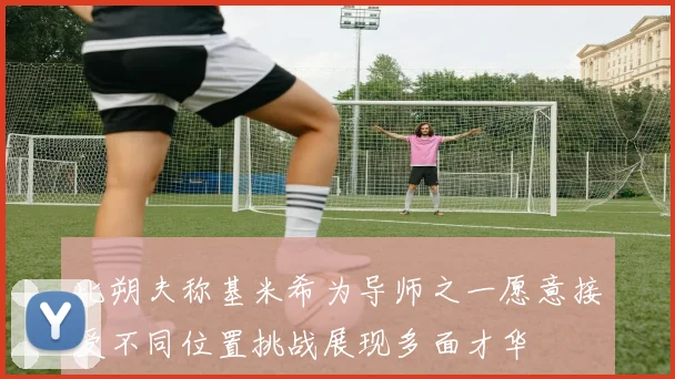 比朔夫称基米希为导师之一愿意接受不同位置挑战展现多面才华