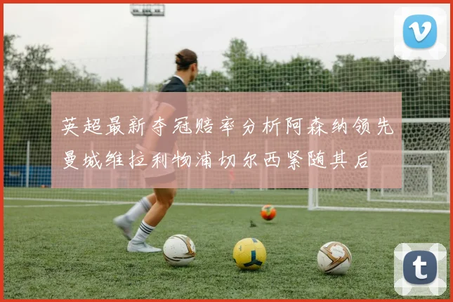 英超最新夺冠赔率分析阿森纳领先曼城维拉利物浦切尔西紧随其后