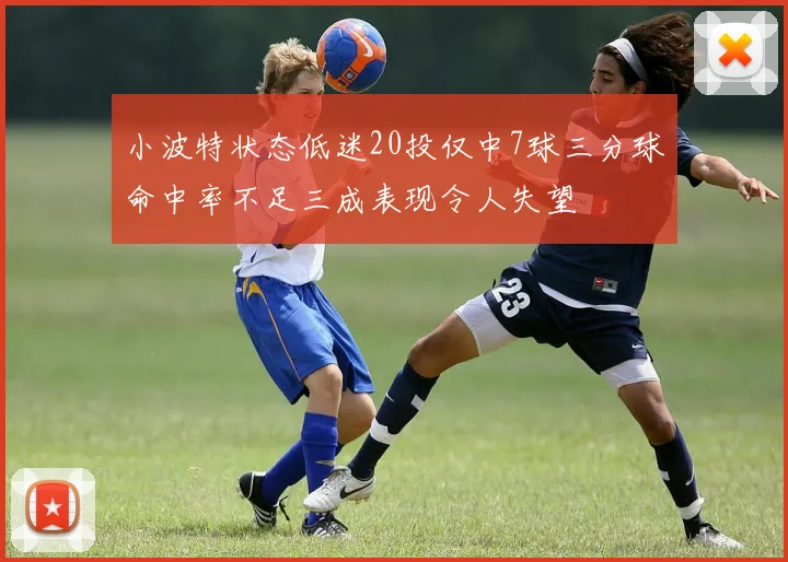 小波特状态低迷20投仅中7球三分球命中率不足三成表现令人失望