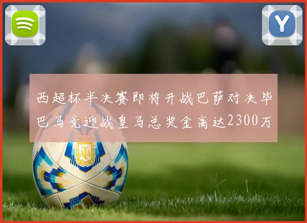 西超杯半决赛即将开战巴萨对决毕巴马竞迎战皇马总奖金高达2300万欧