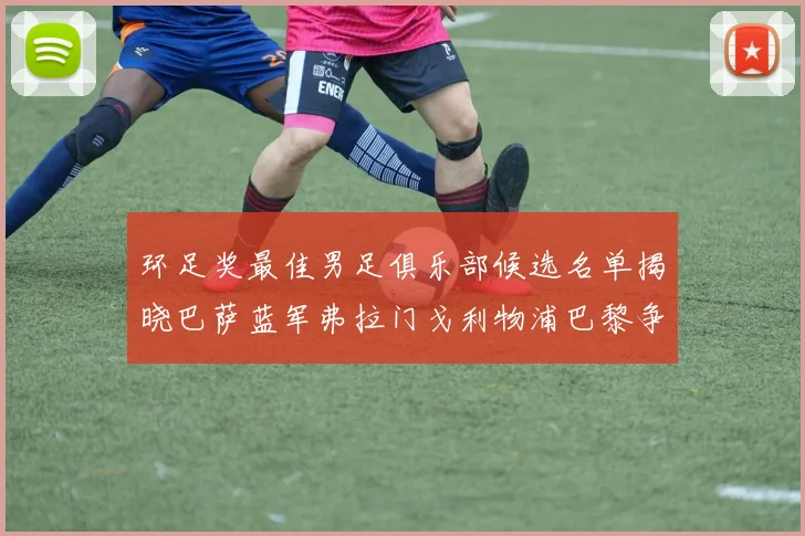 环足奖最佳男足俱乐部候选名单揭晓巴萨蓝军弗拉门戈利物浦巴黎争夺荣誉