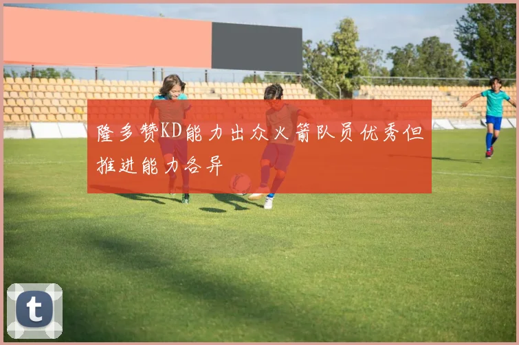 隆多赞KD能力出众火箭队员优秀但推进能力各异