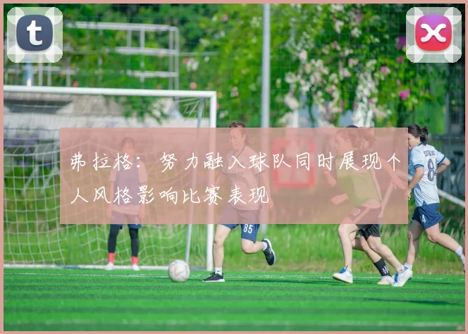 弗拉格：努力融入球队同时展现个人风格影响比赛表现