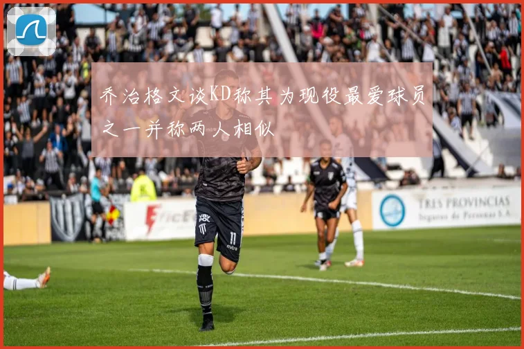 乔治格文谈KD称其为现役最爱球员之一并称两人相似