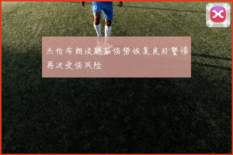 杰伦布朗谈腿筋伤势恢复良好警惕再次受伤风险