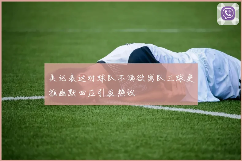 美记表达对球队不满欲离队三球更推幽默回应引发热议