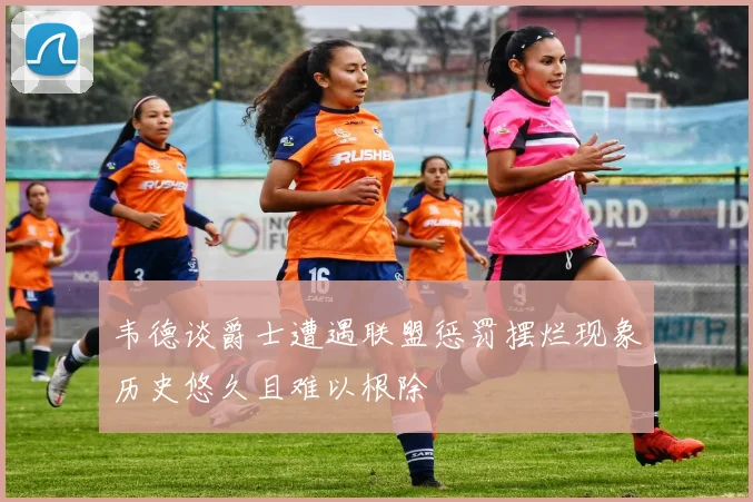 韦德谈爵士遭遇联盟惩罚摆烂现象历史悠久且难以根除