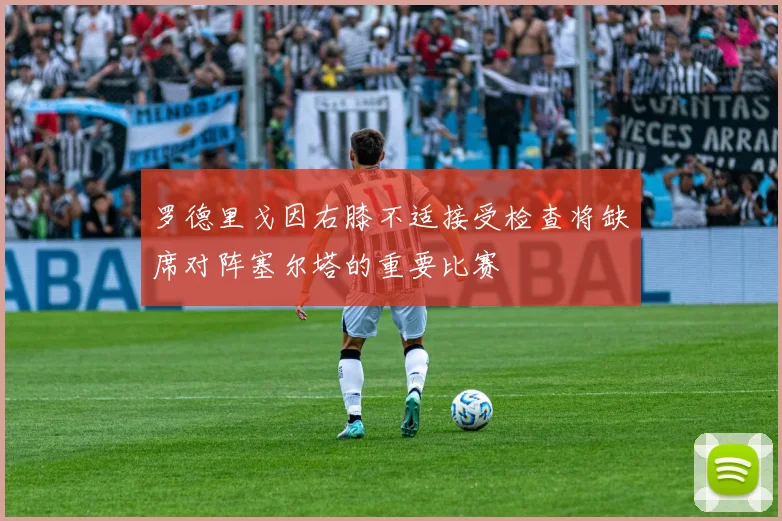 罗德里戈因右膝不适接受检查将缺席对阵塞尔塔的重要比赛