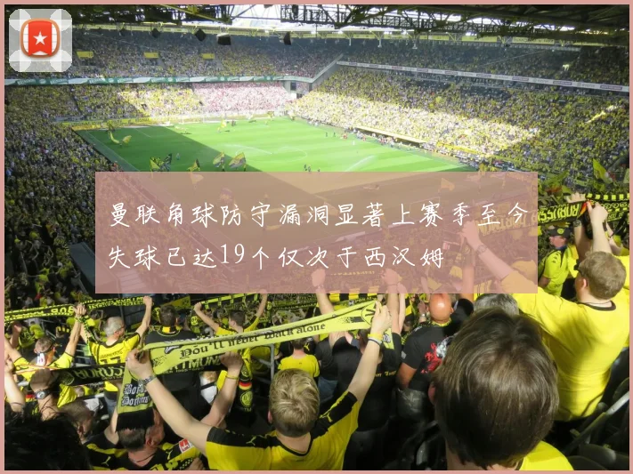 曼联角球防守漏洞显著上赛季至今失球已达19个仅次于西汉姆