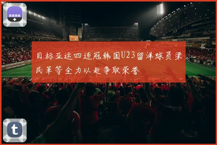 目标亚运四连冠韩国U23留洋球员梁民革等全力以赴争取荣誉