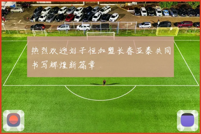 热烈欢迎刘子恒加盟长春亚泰共同书写辉煌新篇章