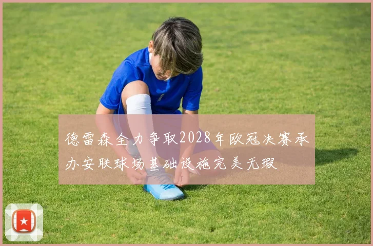 德雷森全力争取2028年欧冠决赛承办安联球场基础设施完美无瑕