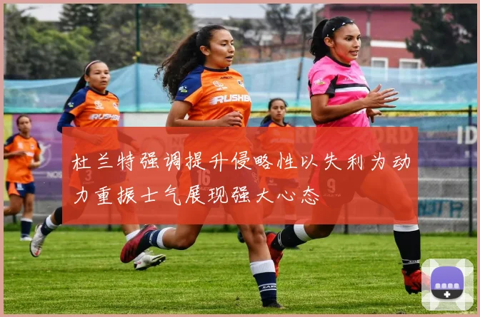 杜兰特强调提升侵略性以失利为动力重振士气展现强大心态