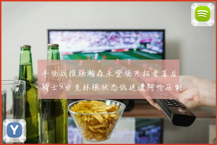 半场战报杨瀚森未登场开拓者落后骑士9分克林根状态低迷遭阿伦压制