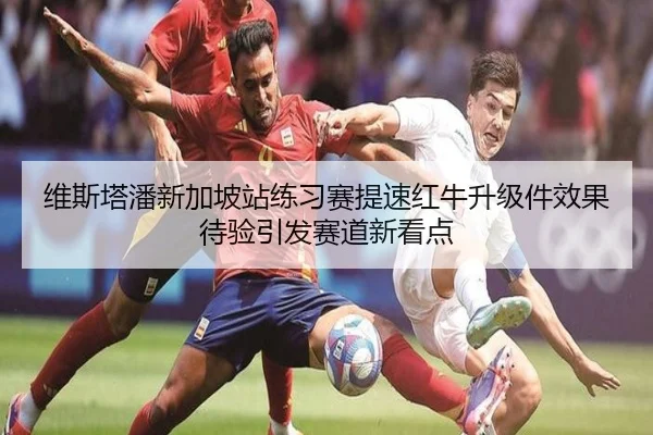 维斯塔潘新加坡站练习赛提速红牛升级件效果待验引发赛道新看点 - BaccaraGaming